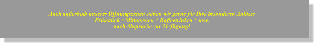 Auch außerhalb unserer Öffnungszeiten stehen wir gerne für Ihre besonderen Anlässe Frühstück * Mittagessen * Kaffeetrinken * usw. nach Absprache zur Verfügung!