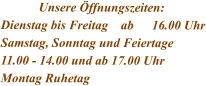 Unsere Öffnungszeiten: Dienstag bis Freitag    ab	16.00 Uhr Samstag, Sonntag und Feiertage 11.00 - 14.00 und ab 17.00 Uhr Montag Ruhetag