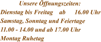 Unsere Öffnungszeiten: Dienstag bis Freitag    ab	16.00 Uhr Samstag, Sonntag und Feiertage 11.00 - 14.00 und ab 17.00 Uhr Montag Ruhetag