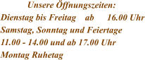 Unsere Öffnungszeiten: Dienstag bis Freitag    ab	16.00 Uhr Samstag, Sonntag und Feiertage 11.00 - 14.00 und ab 17.00 Uhr Montag Ruhetag